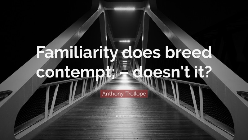 Anthony Trollope Quote: “Familiarity does breed contempt; – doesn’t it?”