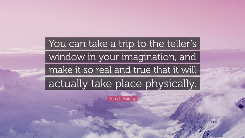 Joseph Murphy Quote: “You can take a trip to the teller’s window in your imagination, and make it so real and true that it will actually take place physically.”