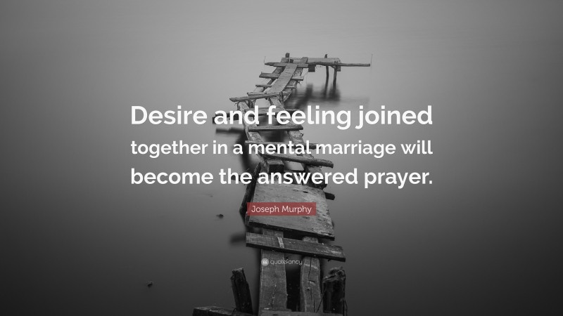 Joseph Murphy Quote: “Desire and feeling joined together in a mental marriage will become the answered prayer.”