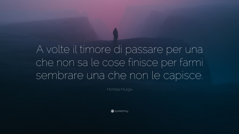 Michela Murgia Quote: “A volte il timore di passare per una che non sa le cose finisce per farmi sembrare una che non le capisce.”