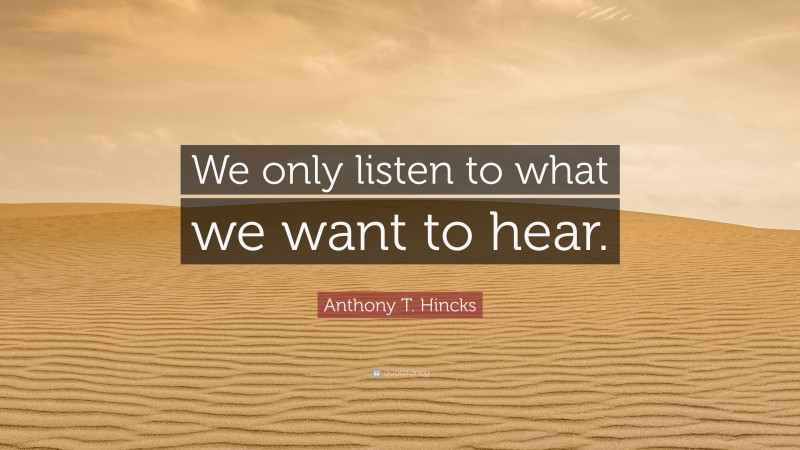 Anthony T. Hincks Quote: “We only listen to what we want to hear.”