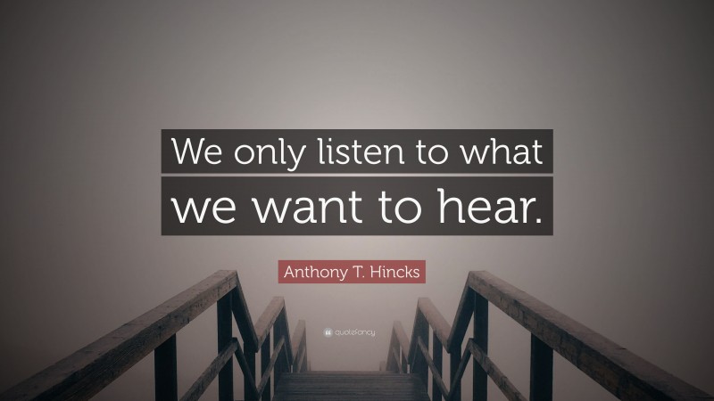 Anthony T. Hincks Quote: “We only listen to what we want to hear.”