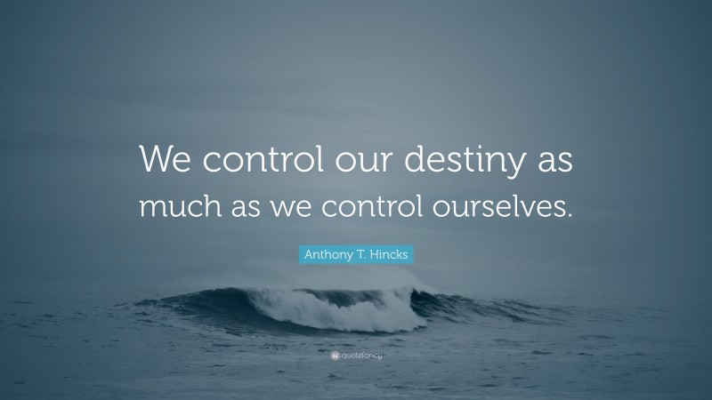 Anthony T. Hincks Quote: “We control our destiny as much as we control ourselves.”