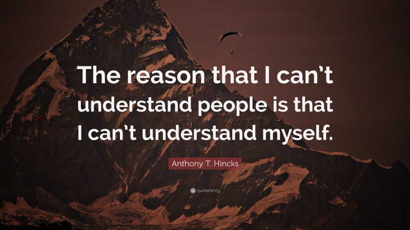 Anthony T. Hincks Quote: “The reason that I can’t understand people is that I can’t understand myself.”