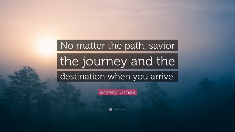Anthony T. Hincks Quote: “No matter the path, savior the journey and the destination when you arrive.”