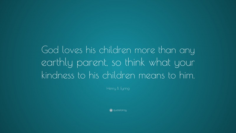 Henry B. Eyring Quote: “God loves his children more than any earthly parent, so think what your kindness to his children means to him.”
