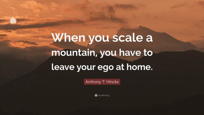 Anthony T. Hincks Quote: “When you scale a mountain, you have to leave your ego at home.”