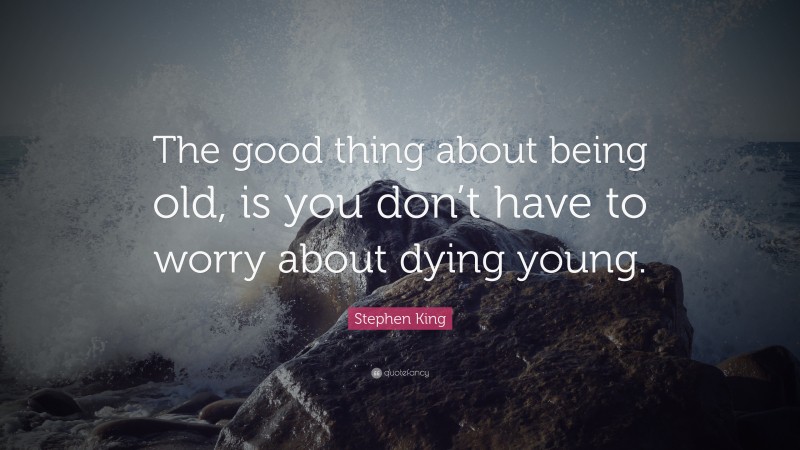 Stephen King Quote: “The good thing about being old, is you don’t have to worry about dying young.”