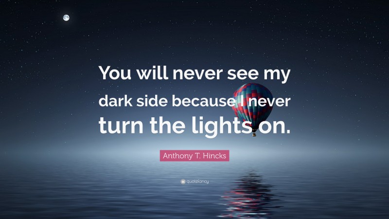 Anthony T. Hincks Quote: “You will never see my dark side because I never turn the lights on.”