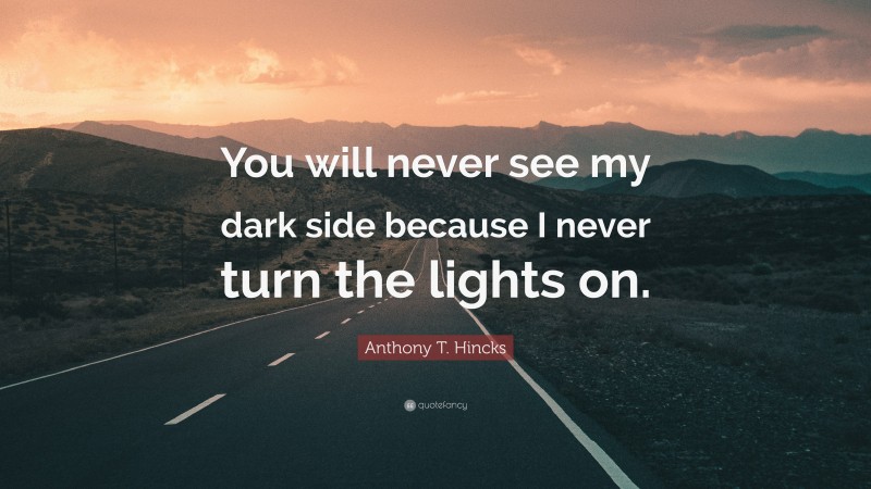 Anthony T. Hincks Quote: “You will never see my dark side because I never turn the lights on.”