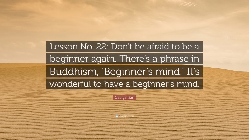 George Ilian Quote: “Lesson No. 22: Don’t be afraid to be a beginner again. There’s a phrase in Buddhism, ‘Beginner’s mind.’ It’s wonderful to have a beginner’s mind.”
