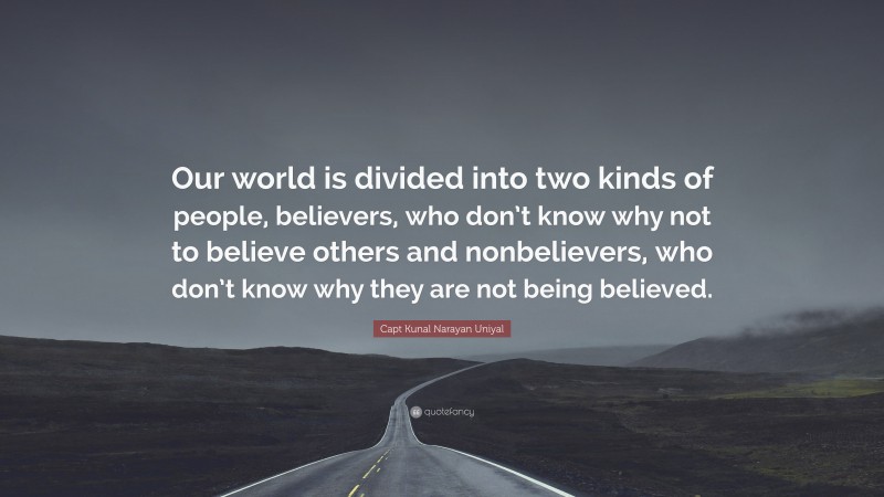Capt Kunal Narayan Uniyal Quote: “Our world is divided into two kinds of people, believers, who don’t know why not to believe others and nonbelievers, who don’t know why they are not being believed.”