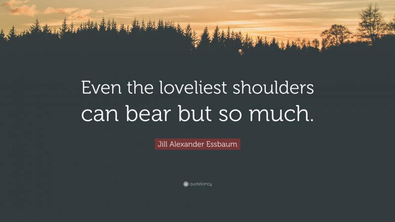 Jill Alexander Essbaum Quote: “Even the loveliest shoulders can bear but so much.”