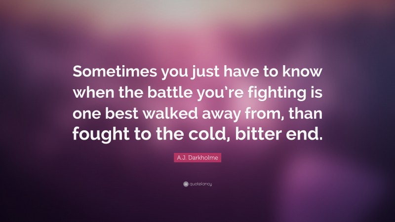 A.J. Darkholme Quote: “Sometimes you just have to know when the battle you’re fighting is one best walked away from, than fought to the cold, bitter end.”