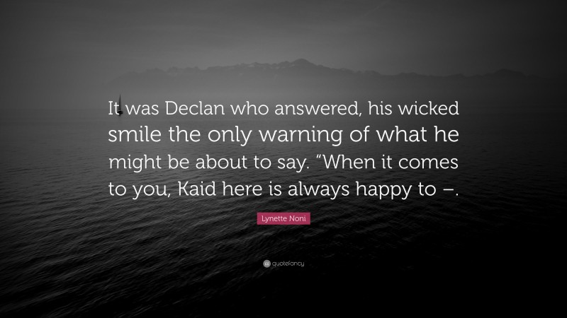 Lynette Noni Quote: “It was Declan who answered, his wicked smile the only warning of what he might be about to say. “When it comes to you, Kaid here is always happy to –.”