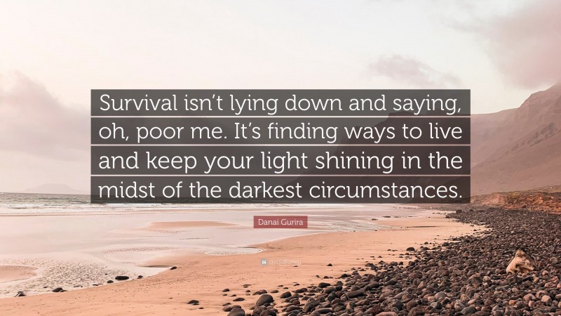 Danai Gurira Quote: “Survival isn’t lying down and saying, oh, poor me. It’s finding ways to live and keep your light shining in the midst of the darkest circumstances.”