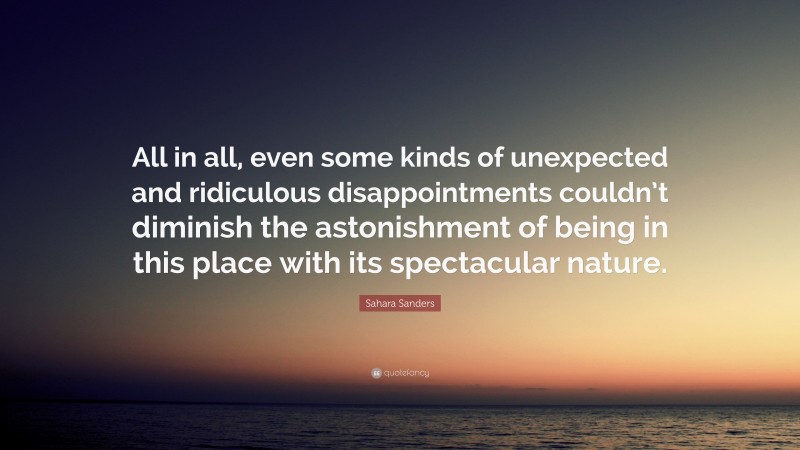 Sahara Sanders Quote: “All in all, even some kinds of unexpected and ridiculous disappointments couldn’t diminish the astonishment of being in this place with its spectacular nature.”