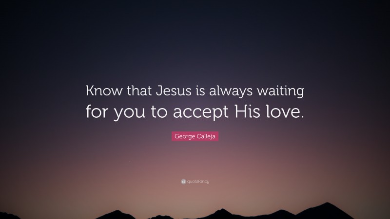 George Calleja Quote: “Know that Jesus is always waiting for you to accept His love.”