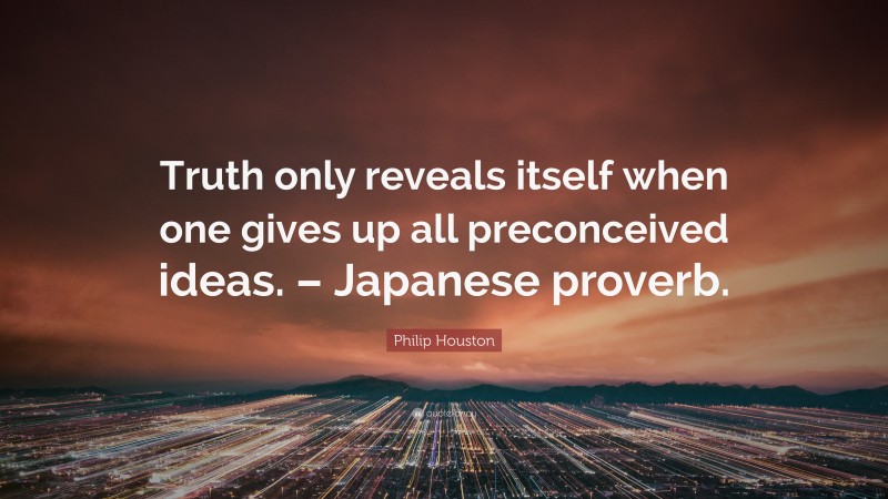 Philip Houston Quote: “Truth only reveals itself when one gives up all preconceived ideas. – Japanese proverb.”