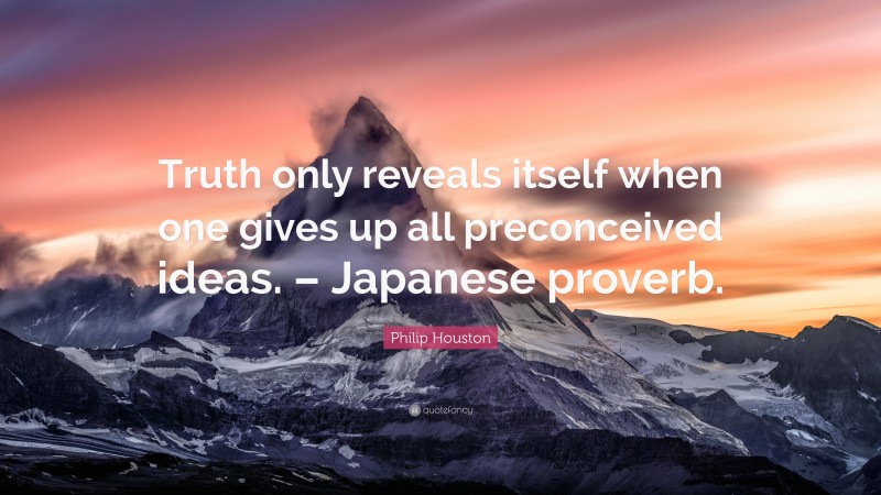 Philip Houston Quote: “Truth only reveals itself when one gives up all preconceived ideas. – Japanese proverb.”
