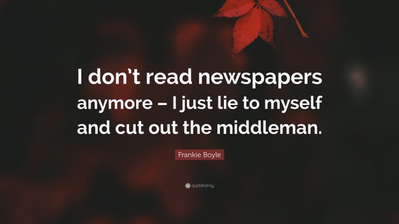 Frankie Boyle Quote: “I don’t read newspapers anymore – I just lie to myself and cut out the middleman.”