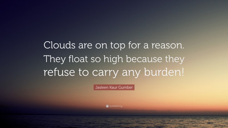 Jasleen Kaur Gumber Quote: “Clouds are on top for a reason. They float so high because they refuse to carry any burden!”