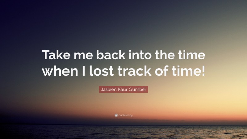 Jasleen Kaur Gumber Quote: “Take me back into the time when I lost track of time!”