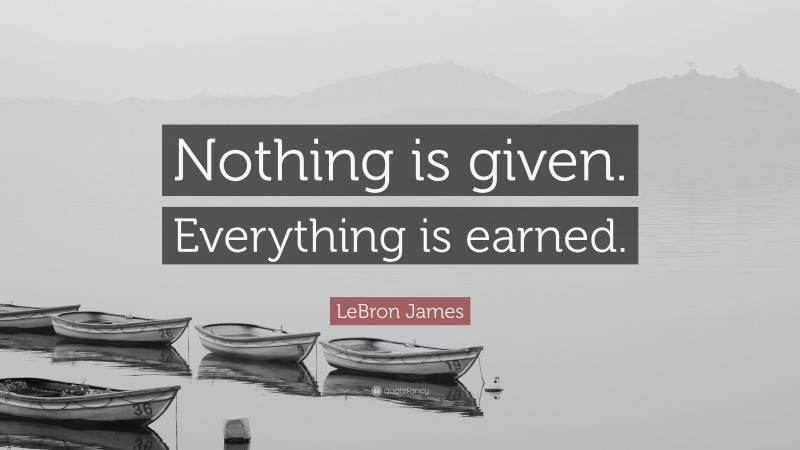 LeBron James Quote: “Nothing is given. Everything is earned.”