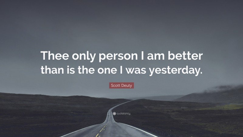 Scott Deuty Quote: “Thee only person I am better than is the one I was yesterday.”