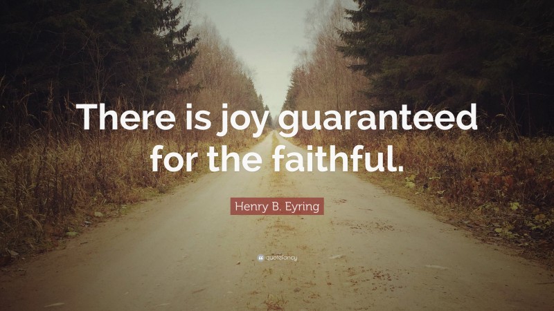 Henry B. Eyring Quote: “There is joy guaranteed for the faithful.”