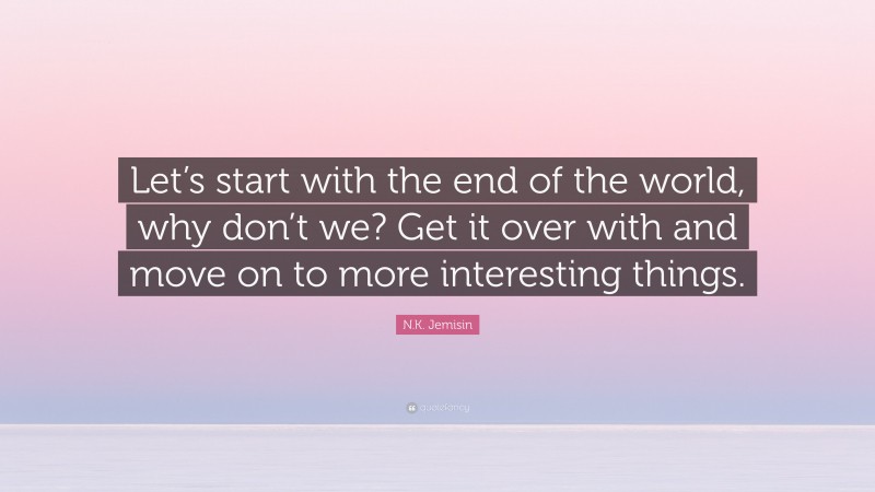 N.K. Jemisin Quote: “Let’s start with the end of the world, why don’t we? Get it over with and move on to more interesting things.”