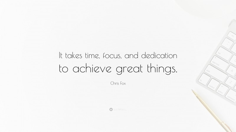 Chris Fox Quote: “It takes time, focus, and dedication to achieve great things.”