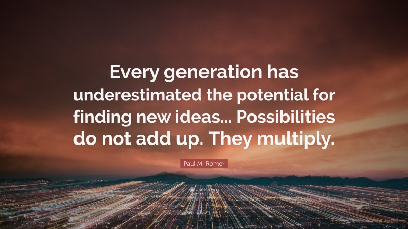 Paul M. Romer Quote: “Every generation has underestimated the potential for finding new ideas... Possibilities do not add up. They multiply.”
