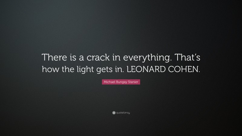 Michael Bungay Stanier Quote: “There is a crack in everything. That’s how the light gets in. LEONARD COHEN.”