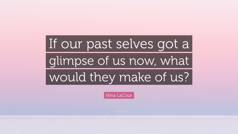 Nina LaCour Quote: “If our past selves got a glimpse of us now, what would they make of us?”