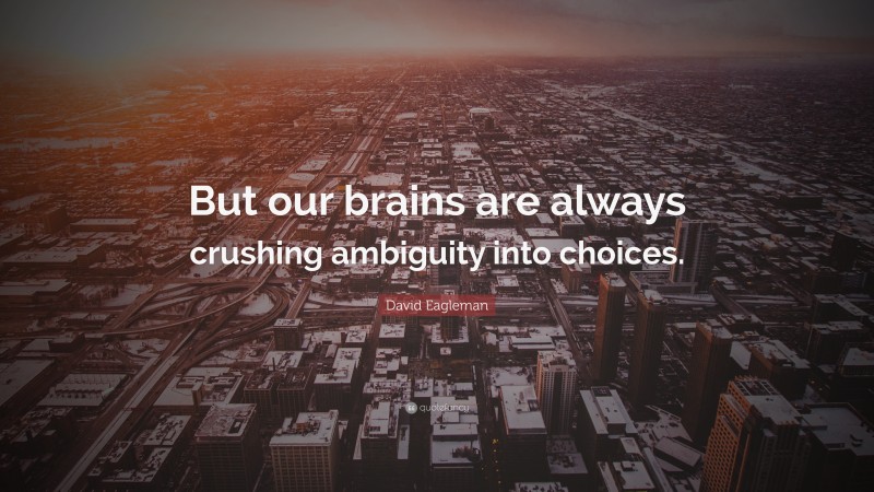 David Eagleman Quote: “But our brains are always crushing ambiguity into choices.”