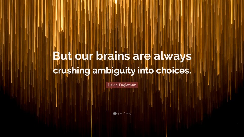 David Eagleman Quote: “But our brains are always crushing ambiguity into choices.”