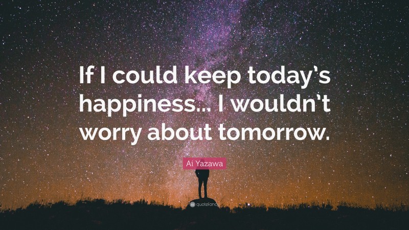 Ai Yazawa Quote: “If I could keep today’s happiness... I wouldn’t worry about tomorrow.”