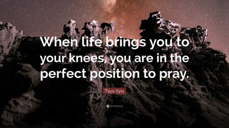 Taya Kyle Quote: “When life brings you to your knees, you are in the perfect position to pray.”