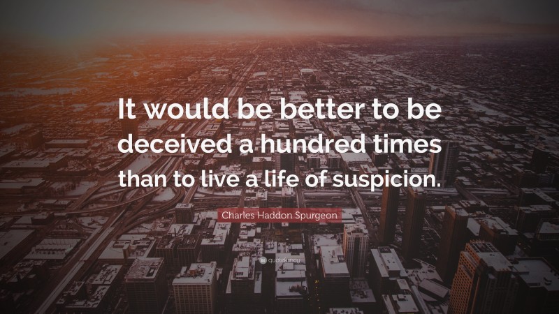 Charles Haddon Spurgeon Quote: “It would be better to be deceived a hundred times than to live a life of suspicion.”
