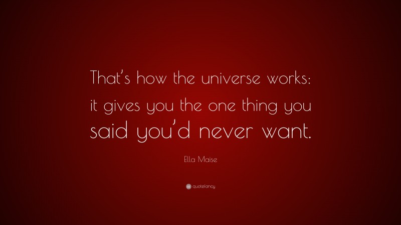 Ella Maise Quote: “That’s how the universe works: it gives you the one thing you said you’d never want.”