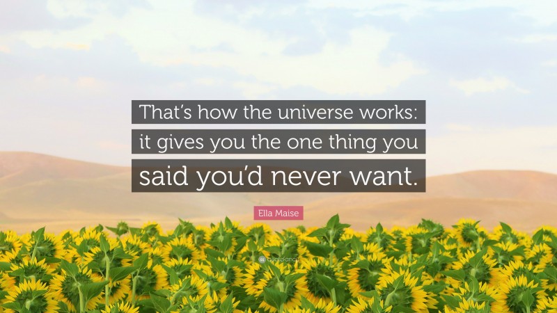Ella Maise Quote: “That’s how the universe works: it gives you the one thing you said you’d never want.”