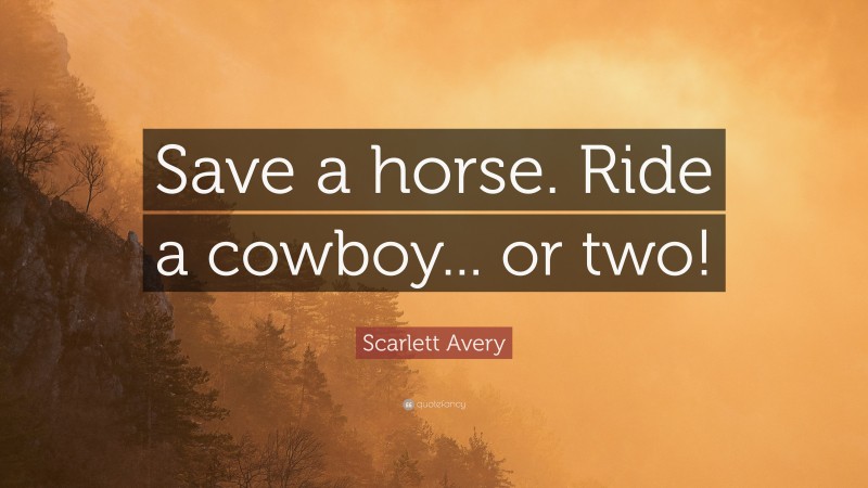 Scarlett Avery Quote: “Save a horse. Ride a cowboy... or two!”