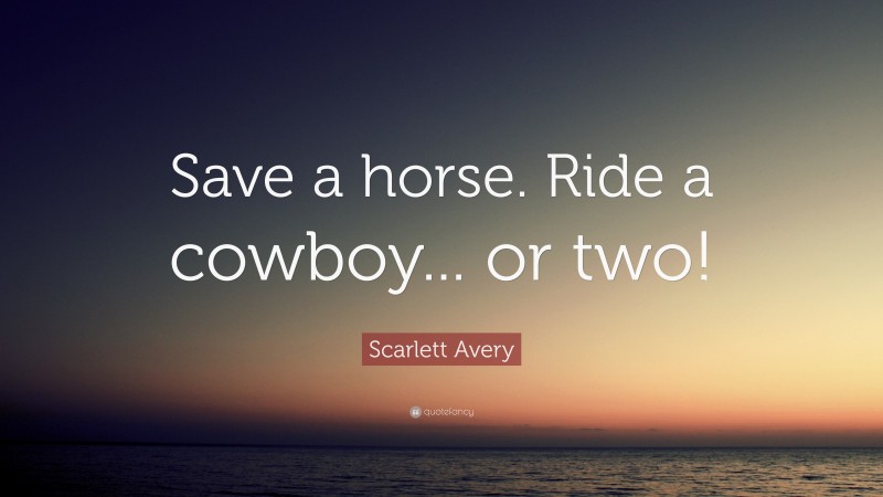 Scarlett Avery Quote: “Save a horse. Ride a cowboy... or two!”