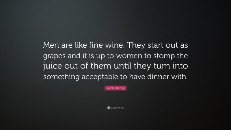 Preeti Shenoy Quote: “Men are like fine wine. They start out as grapes and it is up to women to stomp the juice out of them until they turn into something acceptable to have dinner with.”
