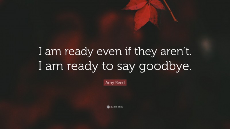 Amy Reed Quote: “I am ready even if they aren’t. I am ready to say goodbye.”