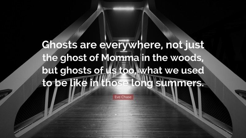 Eve Chase Quote: “Ghosts are everywhere, not just the ghost of Momma in the woods, but ghosts of us too, what we used to be like in those long summers.”