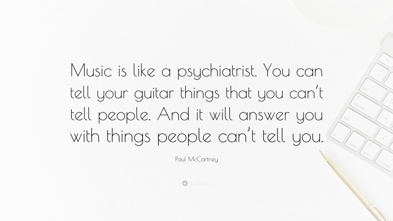 Paul McCartney Quote: “Music is like a psychiatrist. You can tell your guitar things that you can’t tell people. And it will answer you with things people can’t tell you.”