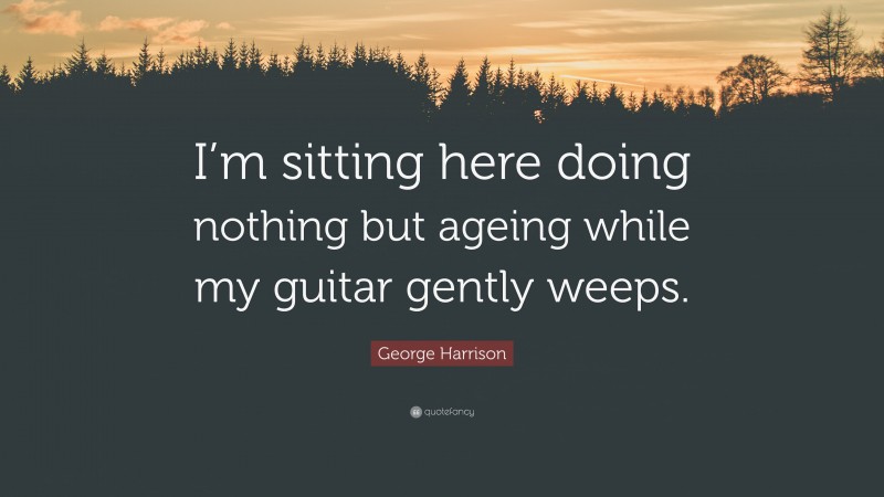 George Harrison Quote: “I’m sitting here doing nothing but ageing while my guitar gently weeps.”