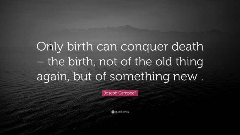 Joseph Campbell Quote: “Only birth can conquer death – the birth, not of the old thing again, but of something new .”